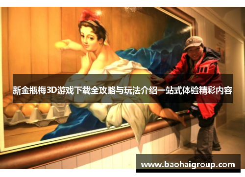 新金瓶梅3D游戏下载全攻略与玩法介绍一站式体验精彩内容 新金瓶梅3D游戏下载全攻略与玩法介绍一站式体验精彩内容